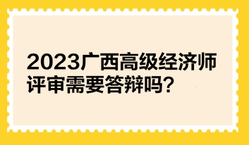 2023廣西高級(jí)經(jīng)濟(jì)師評(píng)審需要答辯嗎？