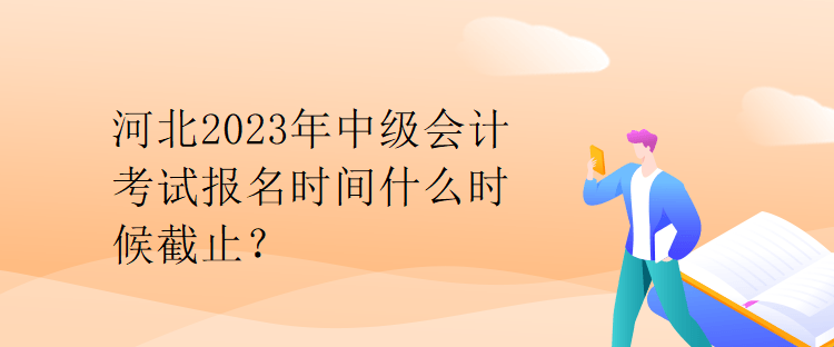 河北2023年中級會計考試報名時間什么時候截止？