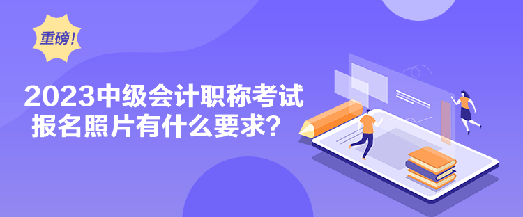 2023中級會計職稱考試報名照片有什么要求？