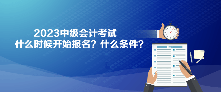 2023中級會計考試什么時候開始報名？什么條件？