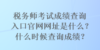 稅務(wù)師考試成績查詢?nèi)肟诠倬W(wǎng)網(wǎng)址是什么？什么時候查詢成績？