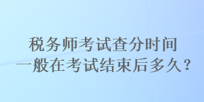 稅務(wù)師考試查分時間一般在考試結(jié)束后多久？