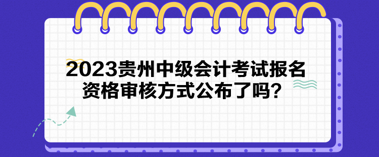 2023貴州中級(jí)會(huì)計(jì)考試報(bào)名資格審核方式公布了嗎？