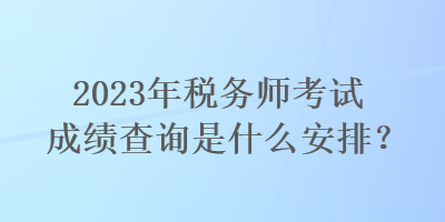 2023年稅務(wù)師考試成績查詢是什么安排？