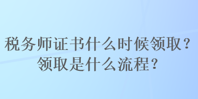 稅務(wù)師證書什么時候領(lǐng)?。款I(lǐng)取是什么流程？