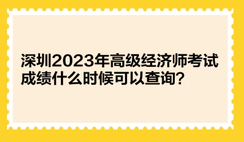 深圳2023年高級經(jīng)濟師考試成績什么時候可以查詢？