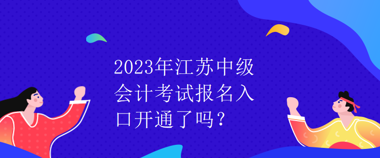 2023年江蘇中級會計(jì)考試報(bào)名入口開通了嗎？