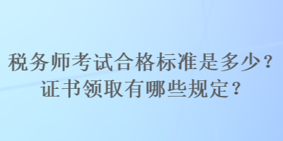 稅務(wù)師考試合格標(biāo)準(zhǔn)是多少？證書(shū)領(lǐng)取有哪些規(guī)定？