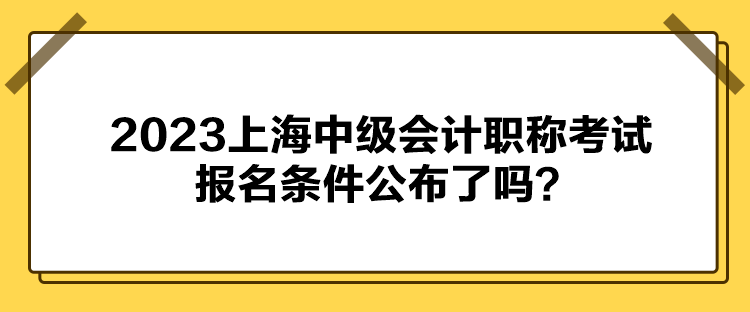 2023上海中級會計職稱考試報名條件公布了嗎？