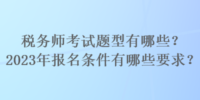 稅務(wù)師考試題型有哪些？2023年報(bào)名條件有哪些要求？