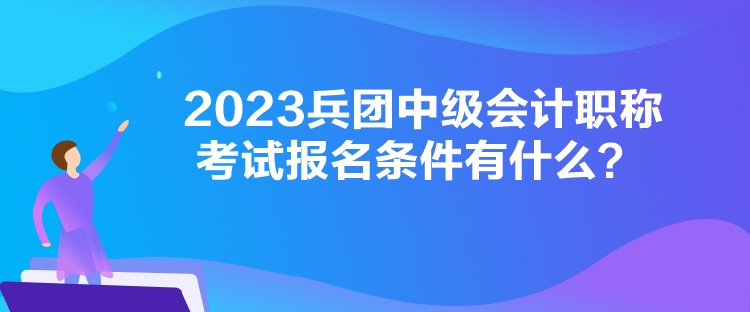 2023兵團(tuán)中級(jí)會(huì)計(jì)職稱考試報(bào)名條件有什么？