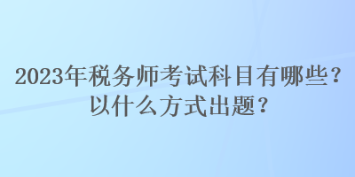 2023年稅務師考試科目有哪些？以什么方式出題？