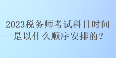 2023稅務(wù)師考試科目時間是以什么順序安排的？