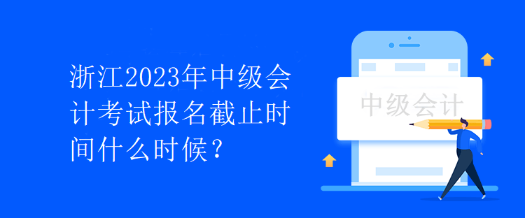 浙江2023年中級會計考試報名截止時間什么時候？