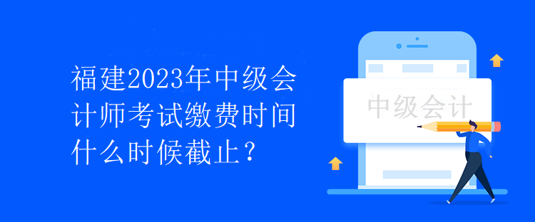 福建2023年中級(jí)會(huì)計(jì)師考試?yán)U費(fèi)時(shí)間什么時(shí)候截止？