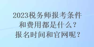 2023稅務(wù)師報考條件和費用都是什么？報名時間和官網(wǎng)呢？