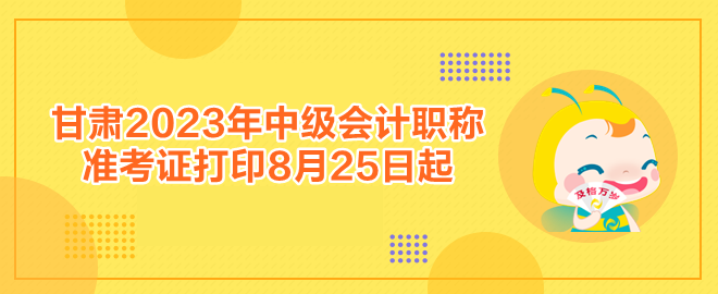 甘肅2023年中級會計職稱準(zhǔn)考證打印8月25日起