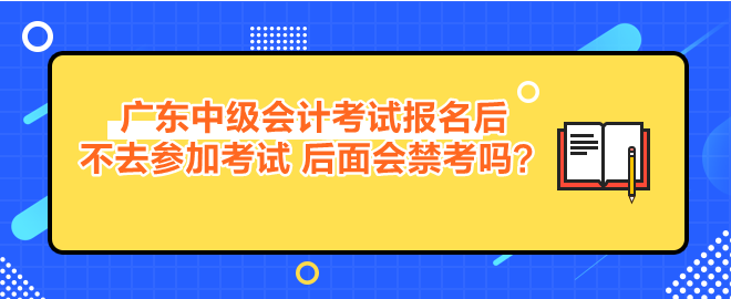 廣東中級(jí)會(huì)計(jì)考試報(bào)名后不去參加考試 后面會(huì)禁考嗎？