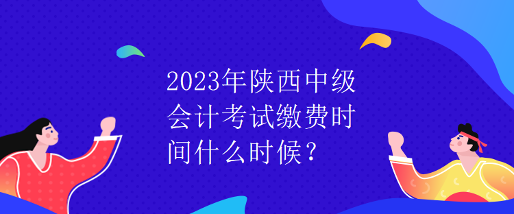 2023年陜西中級(jí)會(huì)計(jì)考試?yán)U費(fèi)時(shí)間什么時(shí)候？