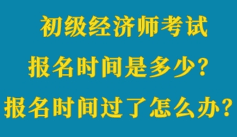 初級(jí)經(jīng)濟(jì)師考試報(bào)名時(shí)間是多少？報(bào)名時(shí)間過了怎么辦？