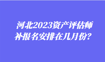 河北2023資產(chǎn)評估師補報名安排在幾月份？