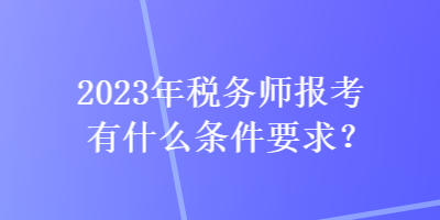 2023年稅務師報考有什么條件要求？