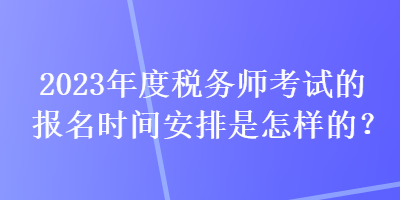 2023年度稅務(wù)師考試的報(bào)名時(shí)間安排是怎樣的？