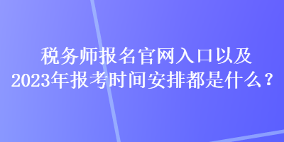 稅務師報名官網(wǎng)入口以及2023年報考時間安排都是什么？