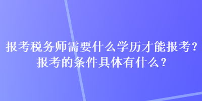 報考稅務(wù)師需要什么學歷才能報考？報考的條件具體有什么？