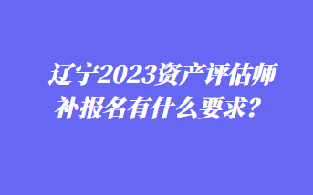 遼寧2023資產(chǎn)評估師補報名有什么要求？