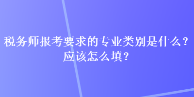 稅務(wù)師報(bào)考要求的專(zhuān)業(yè)類(lèi)別是什么？應(yīng)該怎么填？