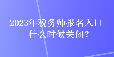 2023年稅務(wù)師報(bào)名入口什么時(shí)候關(guān)閉？