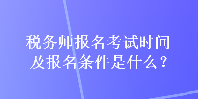 稅務師報名考試時間及報名條件是什么？