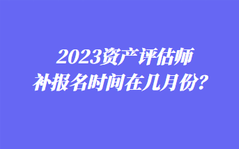 2023資產評估師補報名時間在幾月份？