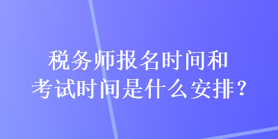 稅務(wù)師報名時間和考試時間是什么安排？