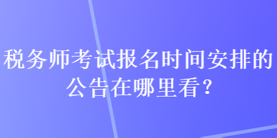 稅務師考試報名時間安排的公告在哪里看？