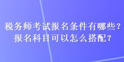 稅務(wù)師考試報(bào)名條件有哪些？報(bào)名科目可以怎么搭配？