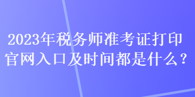 2023年稅務(wù)師準(zhǔn)考證打印官網(wǎng)入口及時間都是什么？