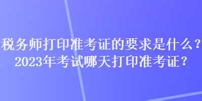 稅務(wù)師打印準考證的要求是什么？2023年考試哪天打印準考證？