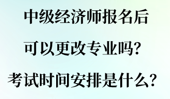 中級經(jīng)濟(jì)師報(bào)名后可以更改專業(yè)嗎？考試時(shí)間安排是什么？