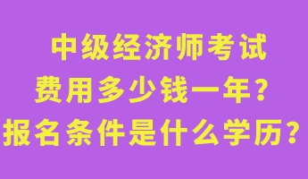 中級(jí)經(jīng)濟(jì)師考試費(fèi)用多少錢(qián)一年？報(bào)名條件是什么學(xué)歷？