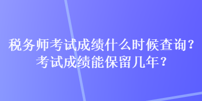 稅務(wù)師考試成績(jī)什么時(shí)候查詢？考試成績(jī)能保留幾年？