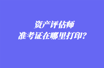 資產(chǎn)評(píng)估師準(zhǔn)考證在哪里打?。? suffix=