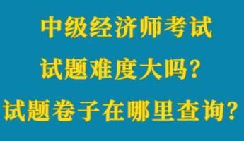 中級經(jīng)濟(jì)師考試試題難度大嗎？考試試題卷子在哪里查詢？