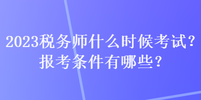 2023稅務(wù)師什么時(shí)候考試？報(bào)考條件有哪些？