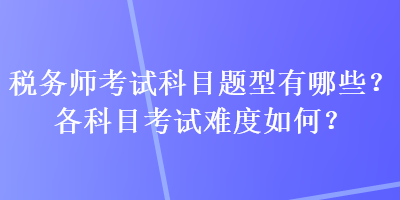 稅務(wù)師考試科目題型有哪些？各科目考試難度如何？