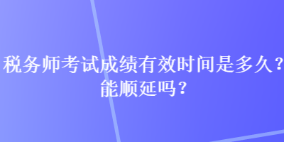 稅務(wù)師考試成績有效時間是多久？能順延嗎？