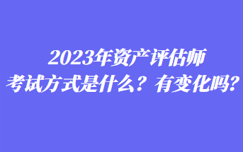 2023年資產(chǎn)評估師考試方式是什么？有變化嗎？