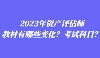 2023年資產(chǎn)評估師教材有哪些變化？考試科目？