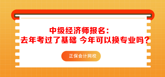 中級經(jīng)濟(jì)師報名：去年考過了基礎(chǔ) 今年可以換專業(yè)嗎？